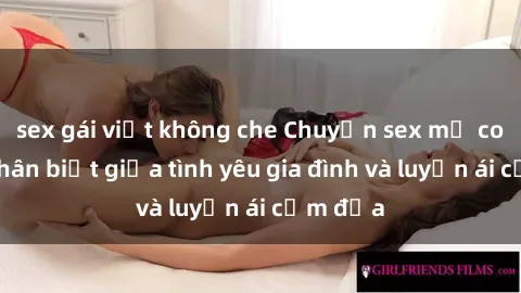 sex gái việt không che Chuyện sex mẹ con: Sự phân biệt giữa tình yêu gia đình và luyến ái cấm địa