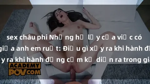 sex châu phi Những hệ lụy của việc có quan hệ tình dục giữa anh em ruột: Điều gì xảy ra khi hành động cấm kỵ diễn ra trong gia đình?