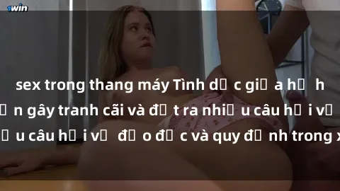 sex trong thang máy Tình dục giữa họ hàng: Những sự kiện gây tranh cãi và đặt ra nhiều câu hỏi về đạo đức và quy định trong xã hội.