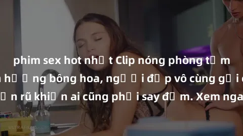 phim sex hot nhất Clip nóng phòng tắm: Hít thở nồng nàn hương bông hoa, người đẹp vô cùng gợi cảm và quyến rũ khiến ai cũng phải say đắm. Xem ngay để trải nghiệm điều đặc biệt!