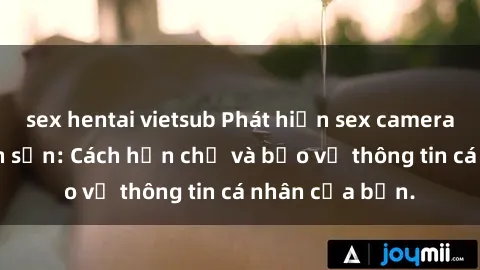 sex hentai vietsub Phát hiện sex camera ẩn trong khách sạn: Cách hạn chế và bảo vệ thông tin cá nhân của bạn.