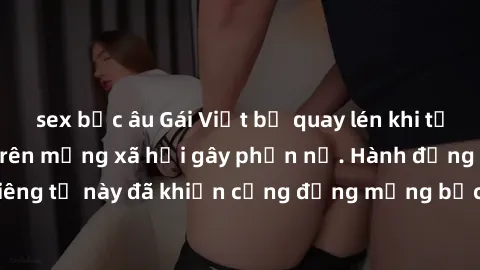 sex bắc âu Gái Việt bị quay lén khi tắm, clip lan truyền trên mạng xã hội gây phẫn nộ. Hành động vi phạm quyền riêng tư này đã khiến cộng đồng mạng bức xúc và đòi trừng phạt thật nghiêm khắc.