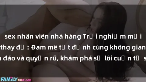 sex nhân viên nhà hàng Trải nghiệm mới lạ với sex phòng thay đồ: Đam mê tột đỉnh cùng không gian kín đáo và quyến rũ, khám phá sự lôi cuốn từ sự hấp dẫn của nơi này.