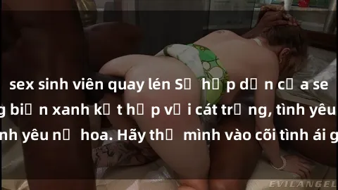 sex sinh viên quay lén Sự hấp dẫn của sex bãi biển: Khi sóng biển xanh kết hợp với cát trắng, tình yêu nở hoa. Hãy thả mình vào cõi tình ái giữa sóng biển!