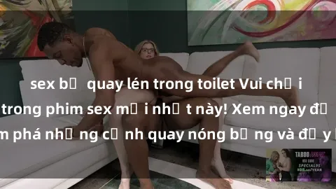 sex bị quay lén trong toilet Vui chơi 4P cực kỳ hấp dẫn trong phim sex mới nhất này! Xem ngay để khám phá những cảnh quay nóng bỏng và đầy kích thích của bộ phim này!
