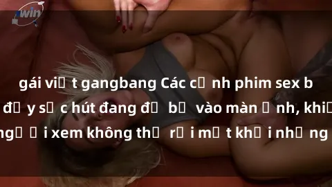 gái việt gangbang Các cảnh phim sex bukkake hấp dẫn và đầy sức hút đang đổ bộ vào màn ảnh, khiến người xem không thể rời mắt khỏi những cảnh quay đầy kích thích.