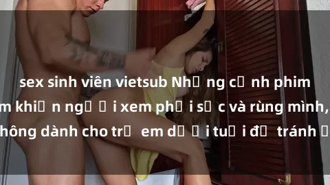 sex sinh viên vietsub Những cảnh phim sex bạo dâm nhóm khiến người xem phải sốc và rùng mình, không dành cho trẻ em dưới tuổi để tránh ảnh hưởng tiêu cực.