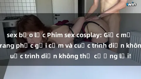 sex bạo lực Phim sex cosplay: Giấc mơ  cùng những bộ trang phục gợi cảm và cuộc trình diễn không thể cưỡng lại!