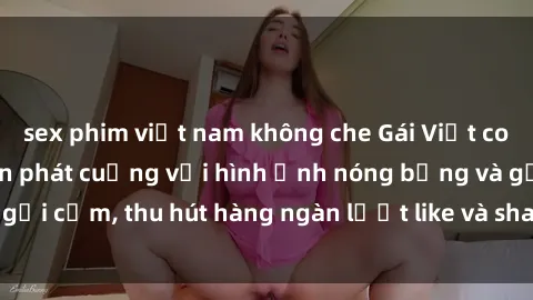 sex phim việt nam không che Gái Việt cosplay sexy khiến fan phát cuồng với hình ảnh nóng bỏng và gợi cảm, thu hút hàng ngàn lượt like và share trên mạng xã hội.