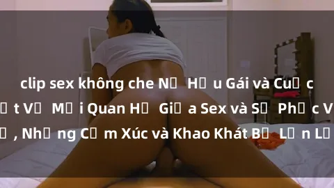 clip sex không che Nữ Hầu Gái và Cuộc Sống Của Họ: Bí Mật Về Mối Quan Hệ Giữa Sex và Sự Phục Vụ, Những Cảm Xúc và Khao Khát Bị Lẫn Lộn Trong Lĩnh Vực Này.