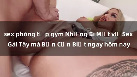 sex phòng tập gym Những Bí Mật về Sex Gái Tây mà Bạn Cần Biết ngay hôm nay