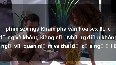 phim sex nga Khám phá văn hóa sex Bắc Âu: Sự tự do, đa dạng và không kiêng nể. Những điều không ngờ về quan niệm và thái độ của người Bắc Âu đối với tình dục.
