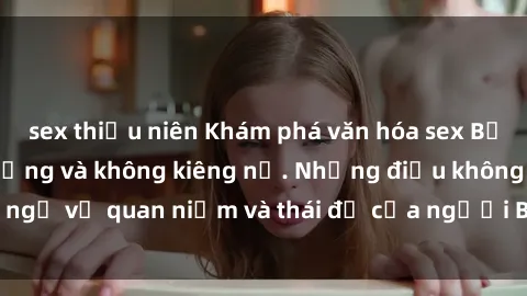 sex thiếu niên Khám phá văn hóa sex Bắc Âu: Sự tự do, đa dạng và không kiêng nể. Những điều không ngờ về quan niệm và thái độ của người Bắc Âu đối với tình dục.