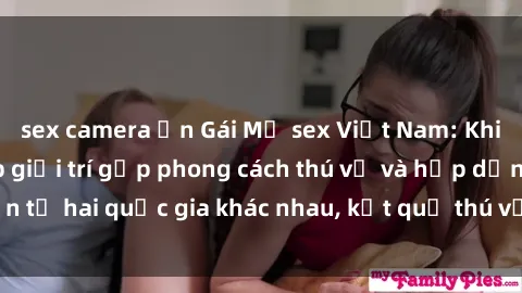 sex camera ẩn Gái Mỹ sex Việt Nam: Khi nền công nghiệp giải trí gặp phong cách thú vị và hấp dẫn từ hai quốc gia khác nhau, kết quả thú vị không thể bỏ qua.