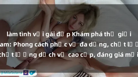 làm tình với gái đẹp Khám phá thế giới của gái gọi Việt Nam: Phong cách phục vụ đa dạng, chất lượng dịch vụ cao cấp, đáng giá mọi khoản chi phí