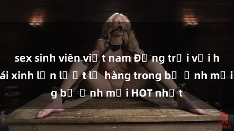 sex sinh viên việt nam Động trời với hình ảnh gái xinh lần lượt lộ hàng trong bộ ảnh mới HOT nhất