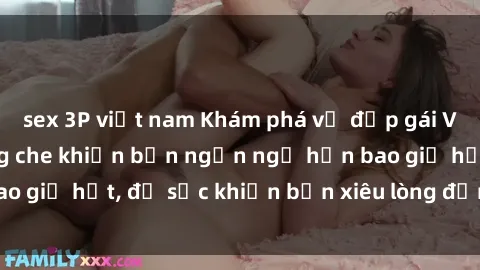 sex 3P việt nam Khám phá vẻ đẹp gái Việt Nam nude không che khiến bạn ngẩn ngơ hơn bao giờ hết, đủ sức khiến bạn xiêu lòng đến ngất ngây