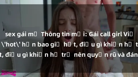 sex gái mỹ Thông tin mới: Gái call girl Việt Nam đắt khách, 'hot' hơn bao giờ hết, điều gì khiến họ trở nên quyến rũ và đáng chú ý?