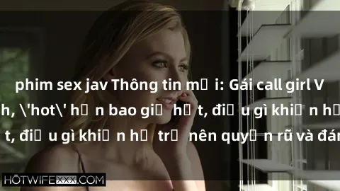 phim sex jav Thông tin mới: Gái call girl Việt Nam đắt khách, 'hot' hơn bao giờ hết, điều gì khiến họ trở nên quyến rũ và đáng chú ý?