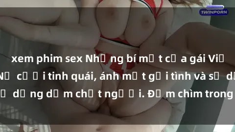 xem phim sex Những bí mật của gái Việt Nam dâm đãng: Nụ cười tinh quái, ánh mắt gợi tình và sự dụng dẫm chết người. Đắm chìm trong vòng xoay đam mê!