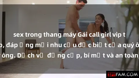 sex trong thang máy Gái call girl vip tư vấn chuyên nghiệp, đáp ứng mọi nhu cầu đặc biệt của quý ông. Dịch vụ đẳng cấp, bí mật và an toàn, hãy tìm hiểu ngay!