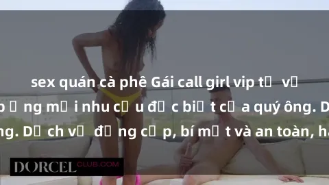 sex quán cà phê Gái call girl vip tư vấn chuyên nghiệp, đáp ứng mọi nhu cầu đặc biệt của quý ông. Dịch vụ đẳng cấp, bí mật và an toàn, hãy tìm hiểu ngay!