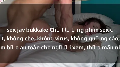 sex jav bukkake Chất lượng phim sex cập nhật mới nhất, không che, không virus, không quảng cáo, đảm bảo an toàn cho người xem, thỏa mãn nhu cầu tình dục của bạn.