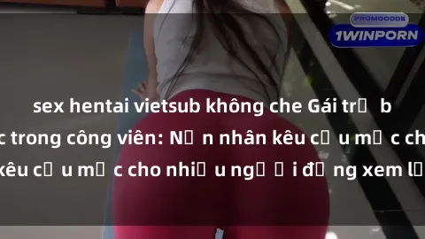 sex hentai vietsub không che Gái trẻ bị hiếp dâm bạo lực trong công viên: Nạn nhân kêu cứu mặc cho nhiều người đứng xem lạnh lùng