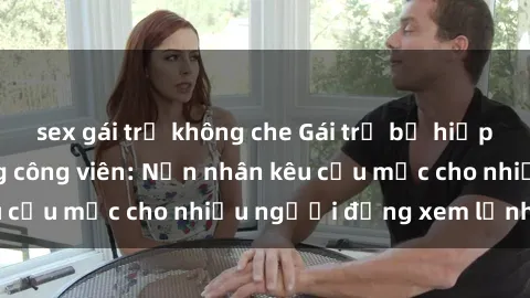 sex gái trẻ không che Gái trẻ bị hiếp dâm bạo lực trong công viên: Nạn nhân kêu cứu mặc cho nhiều người đứng xem lạnh lùng
