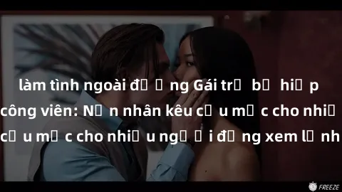 làm tình ngoài đường Gái trẻ bị hiếp dâm bạo lực trong công viên: Nạn nhân kêu cứu mặc cho nhiều người đứng xem lạnh lùng