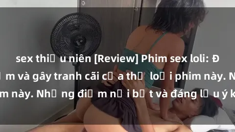 sex thiếu niên [Review] Phim sex loli: Đánh giá về sự gợi cảm và gây tranh cãi của thể loại phim này. Những điểm nổi bật và đáng lưu ý khi xem phim loli.