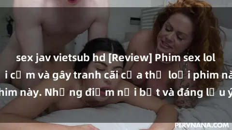 sex jav vietsub hd [Review] Phim sex loli: Đánh giá về sự gợi cảm và gây tranh cãi của thể loại phim này. Những điểm nổi bật và đáng lưu ý khi xem phim loli.