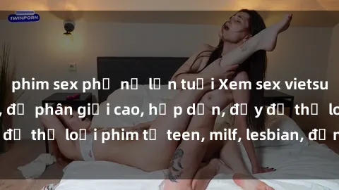 phim sex phụ nữ lớn tuổi Xem sex vietsub miễn phí tại nhà, độ phân giải cao, hấp dẫn, đầy đủ thể loại phim từ teen, milf, lesbian, đến hentai và jav.