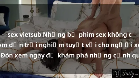 sex vietsub Những bộ phim sex không che HD đỉnh cao, đem đến trải nghiệm tuyệt vời cho người xem.Đón xem ngay để khám phá những cảnh quay đẹp mắt và kích thích.