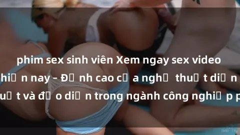 phim sex sinh viên Xem ngay sex video Việt Nam hot nhất hiện nay – Đỉnh cao của nghệ thuật diễn xuất và đạo diễn trong ngành công nghiệp phim người lớn tại đây!
