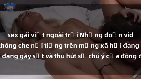 sex gái việt ngoài trời Những đoạn video sex Việt Nam không che nổi tiếng trên mạng xã hội đang gây sốt và thu hút sự chú ý của đông đảo người xem.