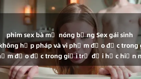 phim sex bà mẹ nóng bỏng Sex gái sinh viên: Hành vi gấu không hợp pháp và vi phạm đạo đức trong giới trẻ đại học hiện nay