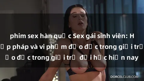 phim sex hàn quốc Sex gái sinh viên: Hành vi gấu không hợp pháp và vi phạm đạo đức trong giới trẻ đại học hiện nay