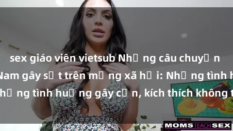 sex giáo viên vietsub Những câu chuyện sex sinh viên Việt Nam gây sốt trên mạng xã hội: Những tình huống gây cấn, kích thích không thể bỏ qua