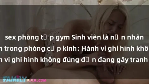 sex phòng tập gym Sinh viên là nạn nhân của video quay lén trong phòng cấp kính: Hành vi ghi hình không đúng đắn đang gây tranh cãi lớn