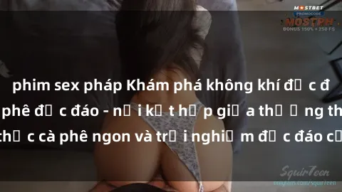 phim sex pháp Khám phá không khí độc đáo tại sex quán cà phê độc đáo - nơi kết hợp giữa thưởng thức cà phê ngon và trải nghiệm độc đáo của không gian sex shop.