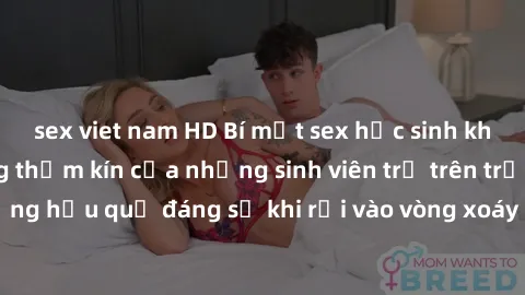 sex viet nam HD Bí mật sex học sinh không che: Cuộc sống thầm kín của những sinh viên trẻ trên trường. Những hậu quả đáng sợ khi rơi vào vòng xoáy của tình dục từ tuổi mới lớn.