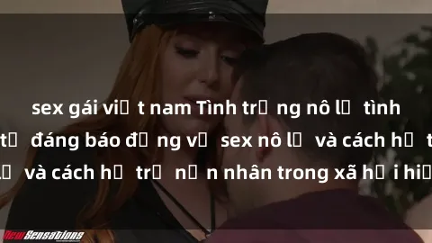 sex gái việt nam Tình trạng nô lệ tình dục: Những thực tế đáng báo động về sex nô lệ và cách hỗ trợ nạn nhân trong xã hội hiện nay