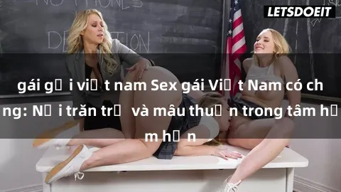 gái gọi việt nam Sex gái Việt Nam có chồng: Nỗi trăn trở và mâu thuẫn trong tâm hồn