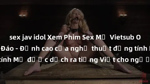 sex jav idol Xem Phim Sex Mỹ Vietsub Online Miễn Phí Độc Đáo - Đỉnh cao của nghệ thuật đồng tính Mỹ được dịch ra tiếng Việt cho người xem hiểu rõ hơn.