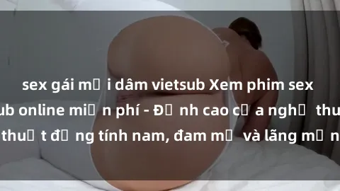 sex gái mại dâm vietsub Xem phim sex người Pháp vietsub online miễn phí - Đỉnh cao của nghệ thuật đồng tính nam, đam mỹ và lãng mạn từ xứ sở hoa hồng!