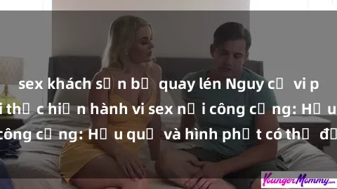 sex khách sạn bị quay lén Nguy cơ vi phạm pháp luật khi thực hiện hành vi sex nơi công cộng: Hậu quả và hình phạt có thể đối mặt