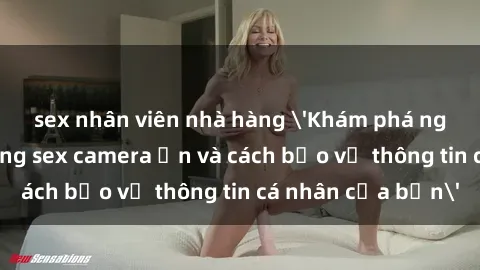 sex nhân viên nhà hàng 'Khám phá nguy cơ của việc sử dụng sex camera ẩn và cách bảo vệ thông tin cá nhân của bạn'