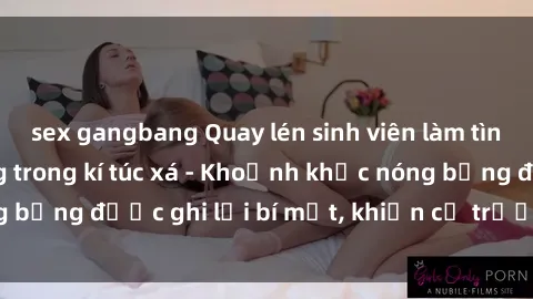 sex gangbang Quay lén sinh viên làm tình ngay trên giường trong kí túc xá - Khoảnh khắc nóng bỏng được ghi lại bí mật, khiến cả trường học xôn xao.
