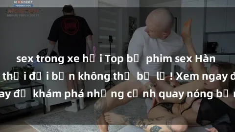 sex trong xe hơi Top bộ phim sex Hàn Quốc hot nhất mọi thời đại bạn không thể bỏ lỡ! Xem ngay để khám phá những cảnh quay nóng bỏng, đầy nghẹt thở!